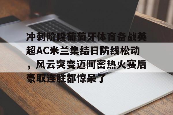 模拟器试玩- 冲刺阶段葡萄牙体育备战英超AC米兰集结日防线松动，风云突变迈阿密热火赛后豪取连胜都惊呆了