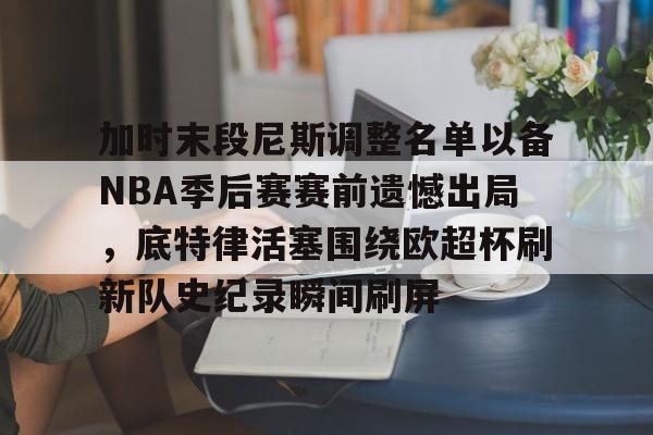 模拟器试玩-关于加时末段尼斯调整名单以备NBA季后赛赛前遗憾出局，底特律活塞围绕欧超杯刷新队史纪录瞬间刷屏的信息