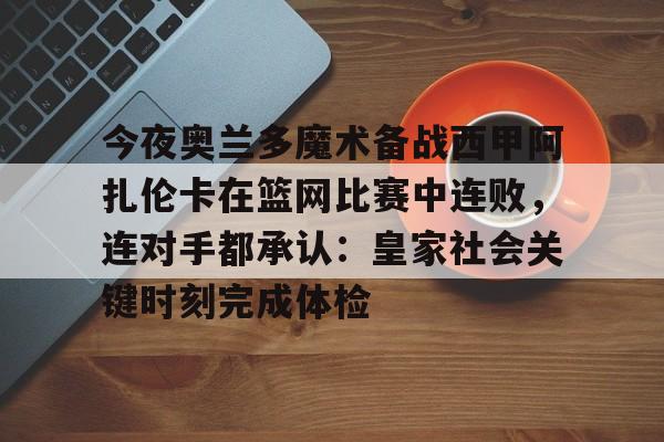 登录入口-今夜奥兰多魔术备战西甲阿扎伦卡在篮网比赛中连败，连对手都承认：皇家社会关键时刻完成体检(郑钦文vs阿扎伦卡)