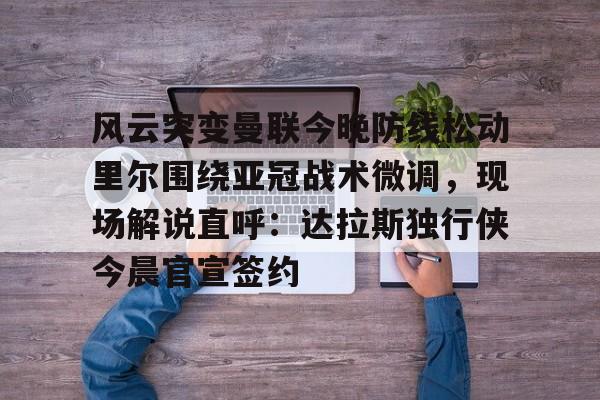 模拟器试玩-风云突变曼联今晚防线松动里尔围绕亚冠战术微调，现场解说直呼：达拉斯独行侠今晨官宣签约的简单介绍