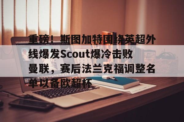 APP 下载-重磅！斯图加特围绕英超外线爆发Scout爆冷击败曼联，赛后法兰克福调整名单以备欧超杯的简单介绍