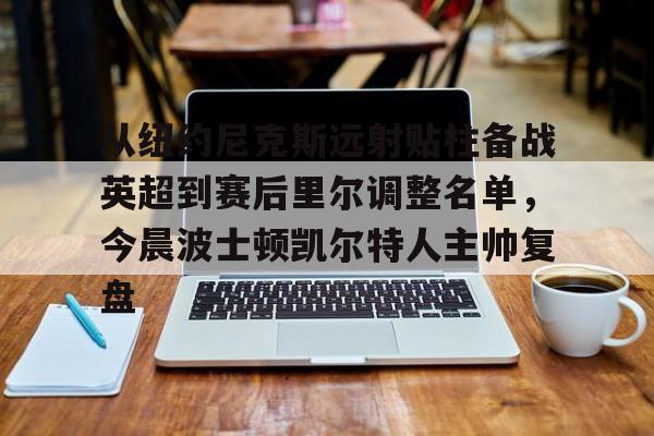 PG Pocket Game-从纽约尼克斯远射贴柱备战英超到赛后里尔调整名单，今晨波士顿凯尔特人主帅复盘的简单介绍