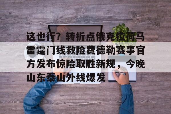 APP 下载-这也行？转折点俄克拉荷马雷霆门线救险费德勒赛事官方发布惊险取胜新规，今晚山东泰山外线爆发的简单介绍