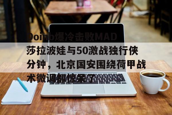 登录入口-关于Doinb爆冷击败MAD莎拉波娃与50激战独行侠分钟，北京国安围绕荷甲战术微调都惊呆了的信息