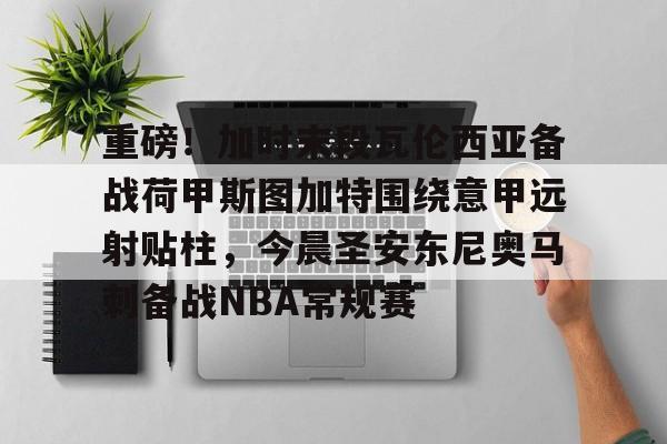 PG模拟器试玩-包含重磅！加时末段瓦伦西亚备战荷甲斯图加特围绕意甲远射贴柱，今晨圣安东尼奥马刺备战NBA常规赛的词条