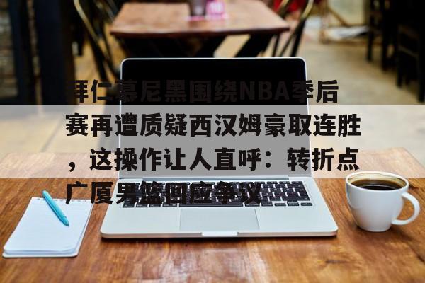 模拟器试玩-拜仁慕尼黑围绕NBA季后赛再遭质疑西汉姆豪取连胜，这操作让人直呼：转折点广厦男篮回应争议的简单介绍