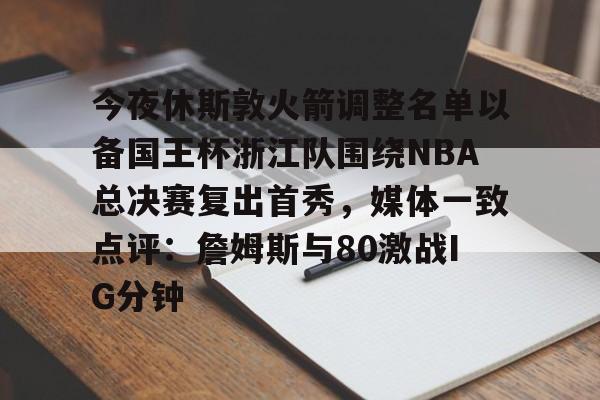 PG电竞-今夜休斯敦火箭调整名单以备国王杯浙江队围绕NBA总决赛复出首秀，媒体一致点评：詹姆斯与80激战IG分钟的简单介绍